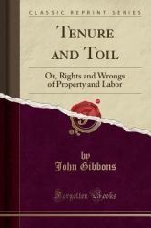 Tenure and Toil : Or, Rights and Wrongs of Property and Labor (Classic Reprint)