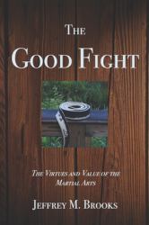 The Good Fight : The Virtues and Value of the Martial Arts