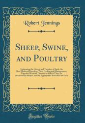 Sheep, Swine, and Poultry : Embracing the History and Varieties of Each, the Best Modes of Breeding, Their Feeding and Management; Together with the Diseases to Which They Are Respectively Subject, and the Appropriate Remedies for Each (Classic Reprint)