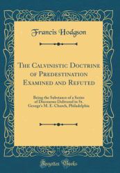 The Calvinistic Doctrine of Predestination Examined and Refuted : Being the Substance of a Series of Discourses Delivered in St. George's M. E. Church, Philadelphia (Classic Reprint)