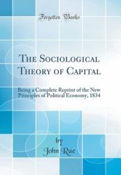 The Sociological Theory of Capital : Being a Complete Reprint of the New Principles of Political Economy, 1834 (Classic Reprint)