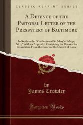 A Defence of the Pastoral Letter of the Presbytery of Baltimore : In Reply to the Vindicators of St. Mary's College, &C. , with an Appendix; Containing the Reasons for Recantation from the Errors of the Church of Rome (Classic Reprint)