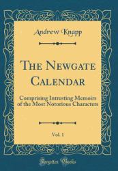 The Newgate Calendar, Vol. 1 : Comprising Intresting Memoirs of the Most Notorious Characters (Classic Reprint)