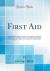 First Aid : A Book of Ready Reference in Times of Emergency, a Manual of Instruction for Ambulance Students, and a Plain Practical Guide to the Rendering of Help in Case of Accident or Sudden Illness (Classic Reprint)