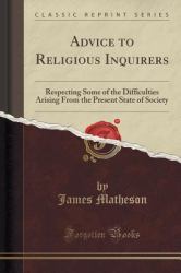 Advice to Religious Inquirers : Respecting Some of the Difficulties Arising from the Present State of Society (Classic Reprint)