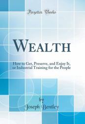 Wealth : How to Get, Preserve, and Enjoy It, or Industrial Training for the People (Classic Reprint)