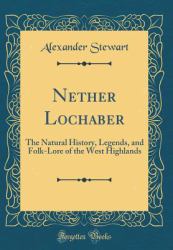 Nether Lochaber : The Natural History, Legends, and Folk-Lore of the West Highlands (Classic Reprint)