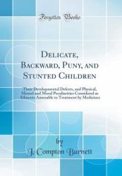 Delicate, Backward, Puny, and Stunted Children : Their Developmental Defects, and Physical, Mental and Moral Peculiarities Considered As Ailments Amenable to Treatment by Medicines (Classic Reprint)