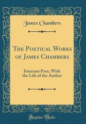 The Poetical Works of James Chambers : Itinerant Poet, with the Life of the Author (Classic Reprint)