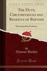 The Duty, Circumstances and Benefits of Baptism : Determined by Evidence (Classic Reprint)