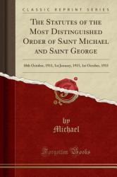 The Statutes of the Most Distinguished Order of Saint Michael and Saint George : 10th October, 1911, 1st January, 1915, 1st October, 1915 (Classic Reprint)