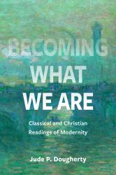 Becoming What We Are : Classical and Christian Readings of Modernity