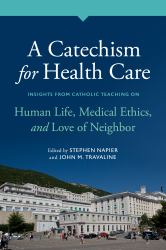 A Catechism for Health Care : Insights from Catholic Teaching on Human Life, Medical Ethics, and Love of Neighbor