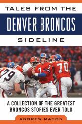 Tales from the Denver Broncos Sideline : A Collection of the Greatest Broncos Stories Ever Told