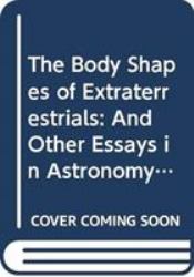 The Body Shapes of Extraterrestrials : And Other Essays in Astronomy, Physics, and Biology