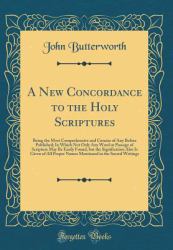 A New Concordance to the Holy Scriptures : Being the Most Comprehensive and Concise of Any Before Published; in Which Not Only Any Word or Passage of Scripture May Be Easily Found, but the Signification Also Is Given of All Proper Names Mentioned in the 