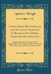 Court-Hand Restored, or the Student's Assistant in Reading Old Deeds, Charters, Records, Etc : Neatly Engraved on Twenty-Three Copper-Plates, Describing the Old Law Hands, with Their Contractions and Abbreviations (Classic Reprint)