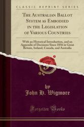 The Australian Ballot System As Embodied in the Legislation of Various Countries : With an Historical Introduction, and an Appendix of Decisions since 1856 in Great Britain, Ireland, Canada, and Australia (Classic Reprint)