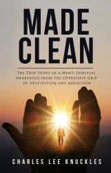 Made Clean : The True Story of a Man's Spiritual Awakening from the Oppressive Grip of Destitution and Addiction