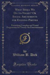 What Shall We Do to-Night? or Social Amusements for Evening Parties : Furnishing Complete and Varied Programmes for Twenty-Six Entertainments (Classic Reprint)