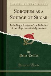 Sorghum As a Source of Sugar : Including a Review of the Bulletins of the Department of Agriculture (Classic Reprint)