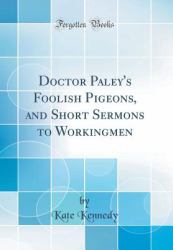 Doctor Paley's Foolish Pigeons, and Short Sermons to Workingmen (Classic Reprint)