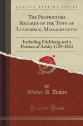 The Proprietors Records of the Town of Lunenbrug, Massachusetts : Including Fitchburg and a Portion of Ashby 1729-1833 (Classic Reprint)