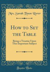 How to Set the Table : Being a Treatise upon This Important Subject (Classic Reprint)