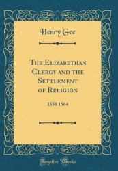 The Elizabethan Clergy and the Settlement of Religion : 1558 1564 (Classic Reprint)