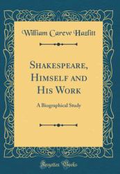 Shakespeare, Himself and His Work : A Biographical Study (Classic Reprint)