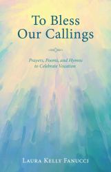 To Bless Our Callings : Prayers, Poems, and Hymns to Celebrate Vocation