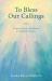 To Bless Our Callings : Prayers, Poems, and Hymns to Celebrate Vocation