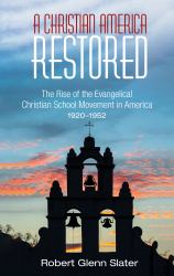 A Christian America Restored : The Rise of the Evangelical Christian School Movement in America, 1920-1952