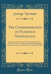 The Commemoration of Florence Nightingale : An Oration Delivered by Sir George Newman, K. C. B. , M. D. , F. R. C. P. , Before the General Meeting of the International Council of Nurses, London, July 1937 (Classic Reprint)