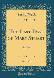 The Last Days of Mary Stuart, Vol. 1 Of 3 : A Novel (Classic Reprint)