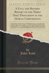 A Full and Revised Report of the Three Days' Discussion in the Dublin Corporation : On the Repeal of the Union; with Dedication to Cornelius Mac Loghlin, Esq. and an Address to the People of Ireland by Daniel o'Connell, M. P. , a Valuable Appendix, and