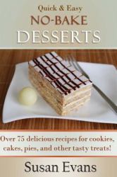 Quick and Easy No-Bake Desserts Cookbook : Over 75 Delicious Recipes for Cookies, Cakes, Pies, and Other Tasty Treats!