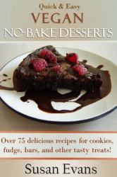 Quick and Easy Vegan No-Bake Desserts Cookbook : Over 75 Delicious Recipes for Cookies, Fudge, Bars, and Other Tasty Treats!