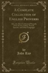 A Complete Collection of English Proverbs : Also, the Most Celebrated Proverbs of the Scotch, Italian, French, Spanish, and Other Languages (Classic Reprint)