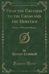 From the Crucifix to the Cross and the Heretics : Stories of Western Mexico (Classic Reprint)