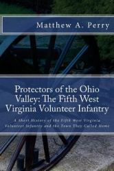 Protectors of the Ohio Valley: the Fifth West Virginia Volunteer Infantry : A Short History of the Fifth West Virginia Volunteer Infantry and the Town They Called Home