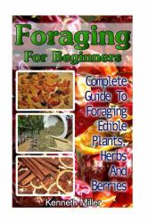 Foraging for Beginners: Complete Guide to Foraging Edible Plants, Herbs and Berries : (Edible Wild Plants, Wild Foraging)