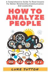 How to Analyze People : the Alpha Way - a Comprehensive Guide to Better Relationship,Communication, and Leadership