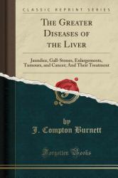 The Greater Diseases of the Liver : Jaundice, Gall-Stones, Enlargements, Tumours, and Cancer; and Their Treatment (Classic Reprint)