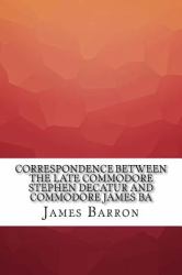 Correspondence Between the Late Commodore Stephen Decatur and Commodore James Ba