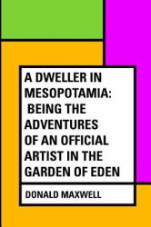 A Dweller in Mesopotamia: Being the Adventures of an Official Artist in the Garden of Eden