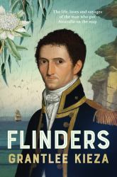 Flinders : The Fascinating Life, Loves and Great Adventures of the Man Who Put Australia on the Map from the Award Winning Author of BANJO, BANKS, the REMARKABLE MRS REIBEY and HUDSON FYSH