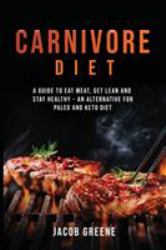 Carnivore Diet : A Guide to Eat Meat, Get Lean, and Stay Healthy an Alternative for Paleo and Keto Diet