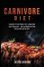 Carnivore Diet : A Guide to Eat Meat, Get Lean, and Stay Healthy an Alternative for Paleo and Keto Diet