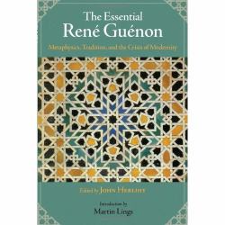 The Essential Rene Guenon : Metaphysical Principles, Traditional Doctrines, and the Crisis of Modernity